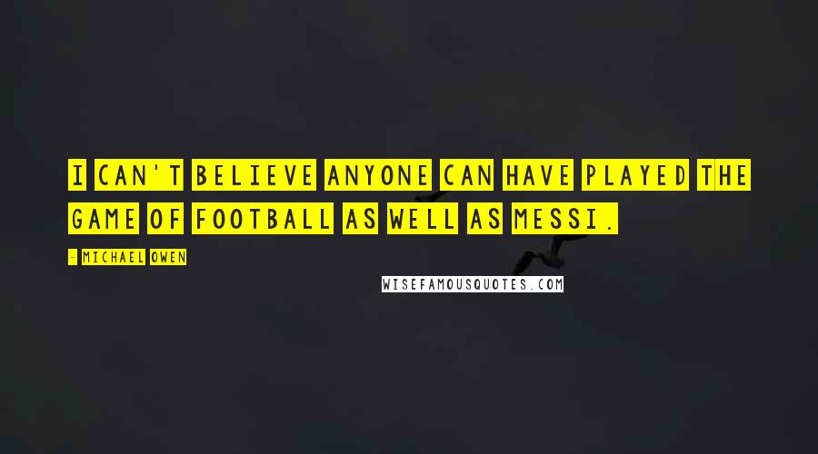 Michael Owen quotes: I can't believe anyone can have played the game of football as well as Messi.