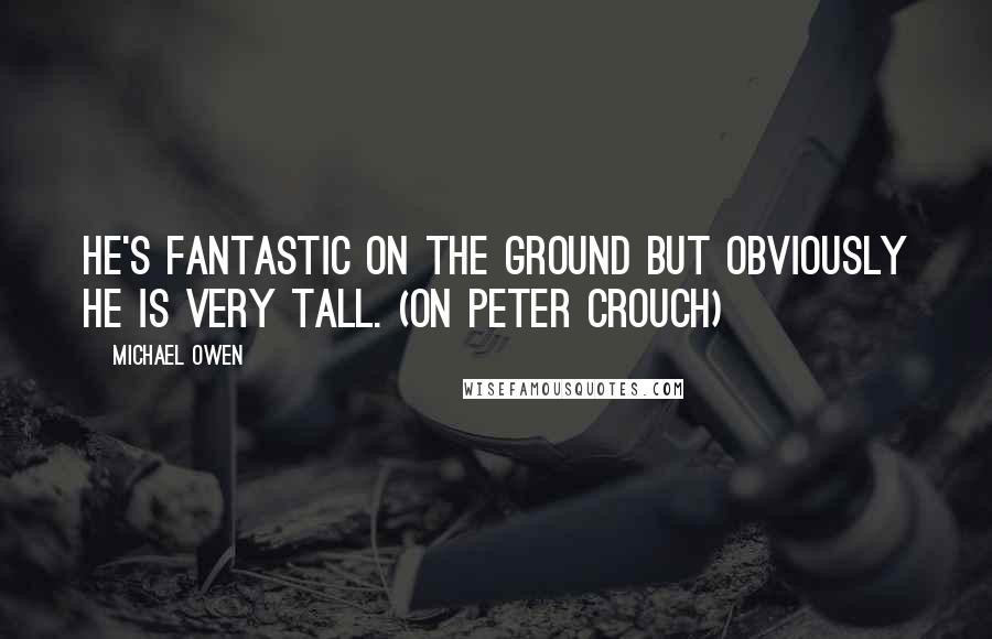Michael Owen quotes: He's fantastic on the ground but obviously he is very tall. (on Peter Crouch)