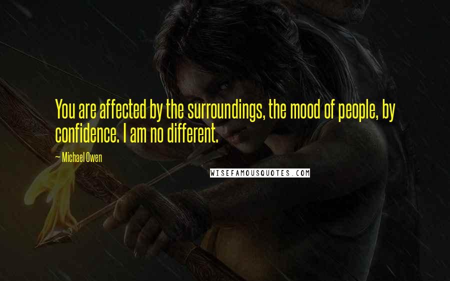 Michael Owen quotes: You are affected by the surroundings, the mood of people, by confidence. I am no different.