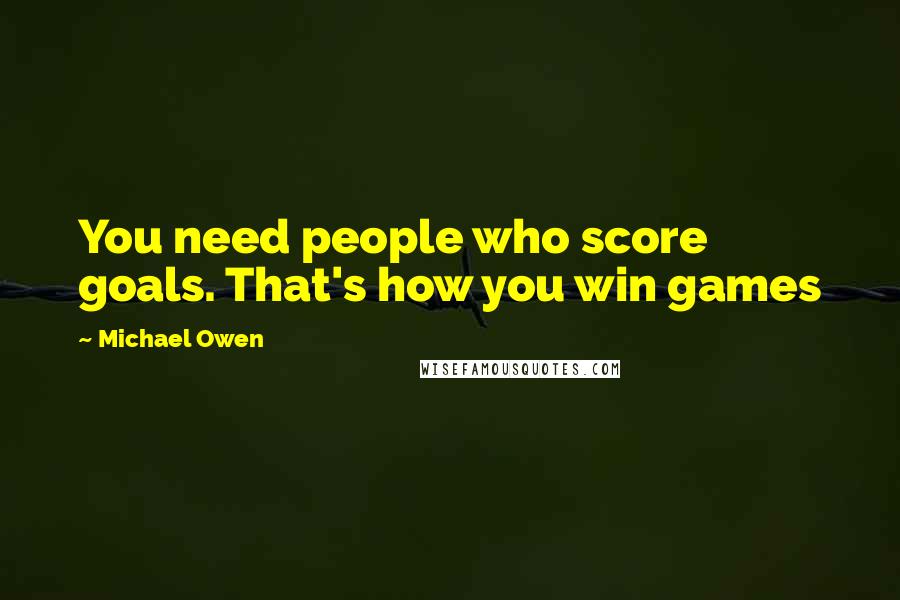 Michael Owen quotes: You need people who score goals. That's how you win games