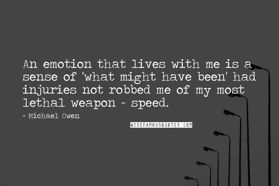 Michael Owen quotes: An emotion that lives with me is a sense of 'what might have been' had injuries not robbed me of my most lethal weapon - speed.