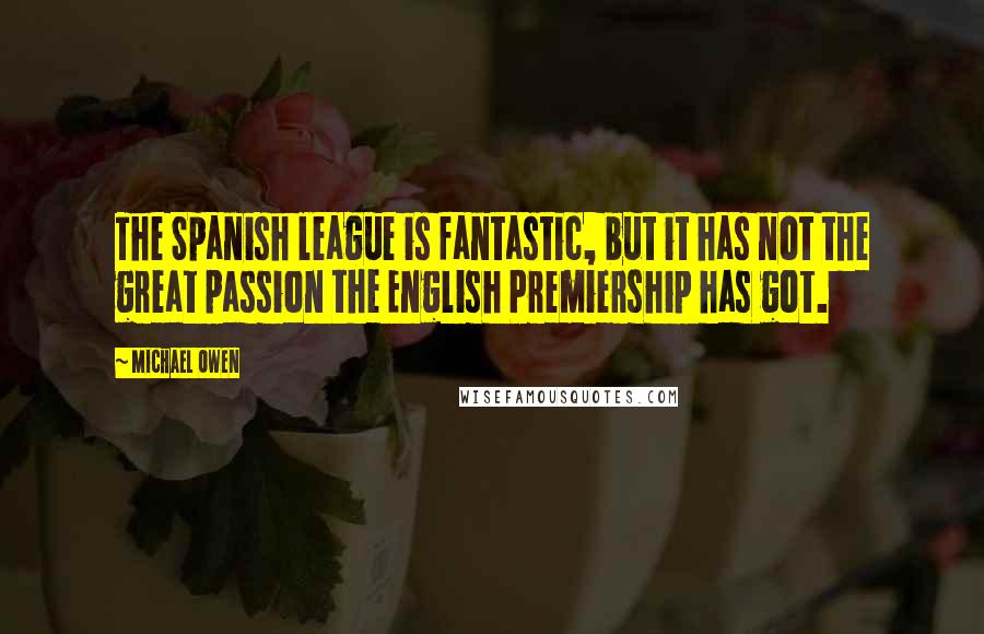 Michael Owen quotes: The Spanish league is fantastic, but it has not the great passion the English Premiership has got.