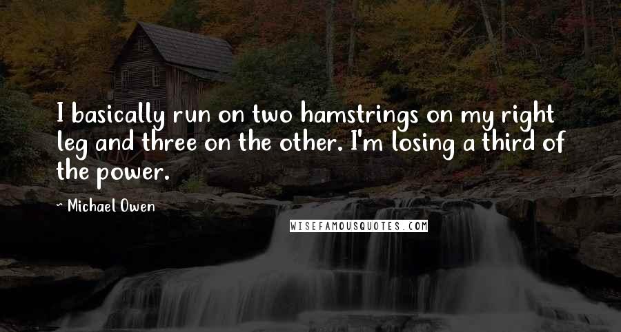 Michael Owen quotes: I basically run on two hamstrings on my right leg and three on the other. I'm losing a third of the power.