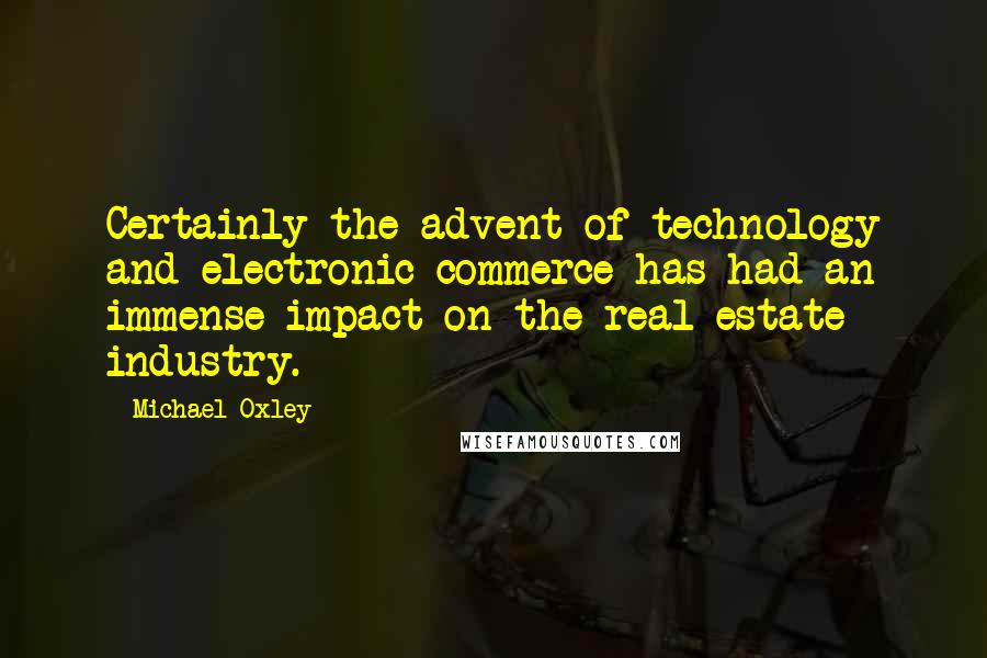 Michael Oxley quotes: Certainly the advent of technology and electronic commerce has had an immense impact on the real estate industry. Michael Oxley quotes: Certainly the advent of technology and electronic commerce has had an immense impact on the real estate industry.