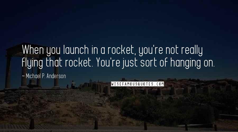 Michael P. Anderson quotes: When you launch in a rocket, you're not really flying that rocket. You're just sort of hanging on.