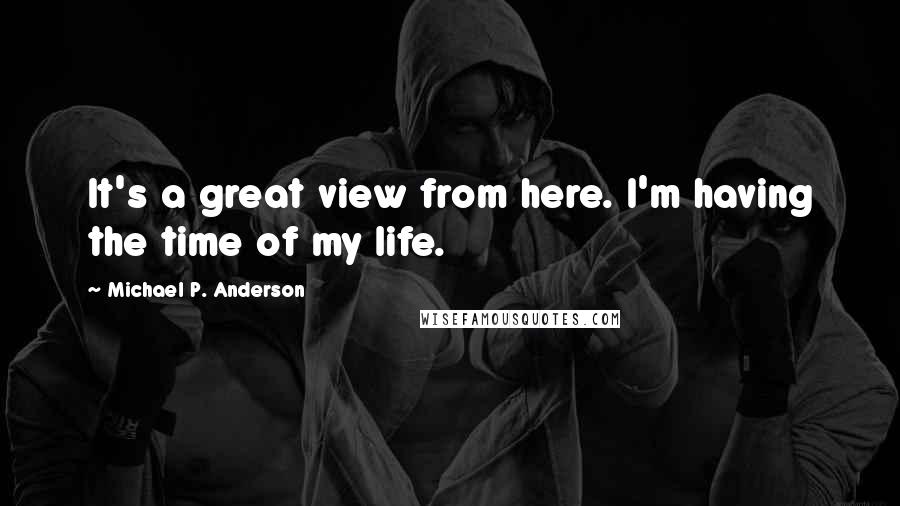 Michael P. Anderson quotes: It's a great view from here. I'm having the time of my life.