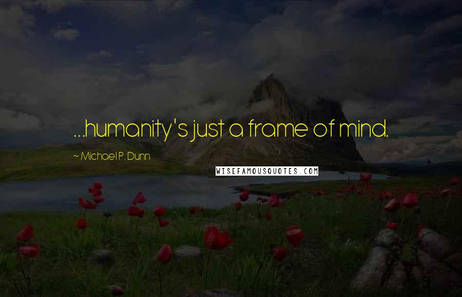 Michael P. Dunn quotes: ...humanity's just a frame of mind.