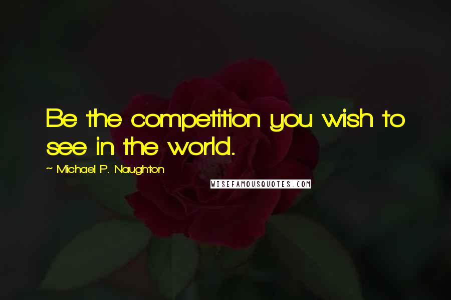 Michael P. Naughton quotes: Be the competition you wish to see in the world.