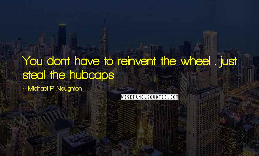 Michael P. Naughton quotes: You don't have to reinvent the wheel ... just steal the hubcaps.