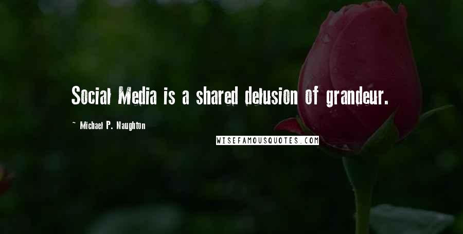 Michael P. Naughton quotes: Social Media is a shared delusion of grandeur.