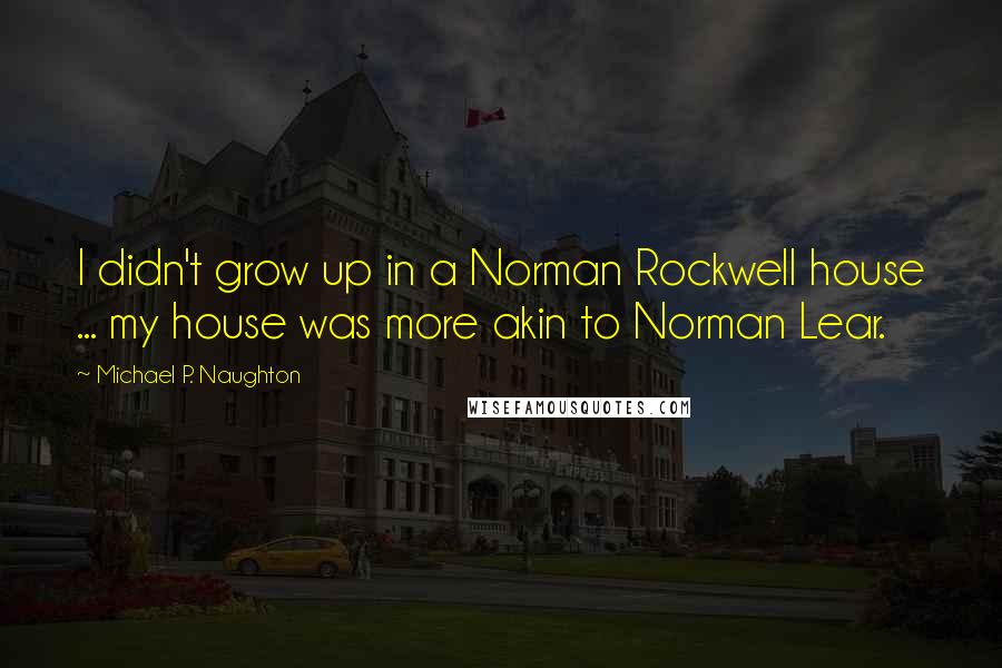 Michael P. Naughton quotes: I didn't grow up in a Norman Rockwell house ... my house was more akin to Norman Lear.