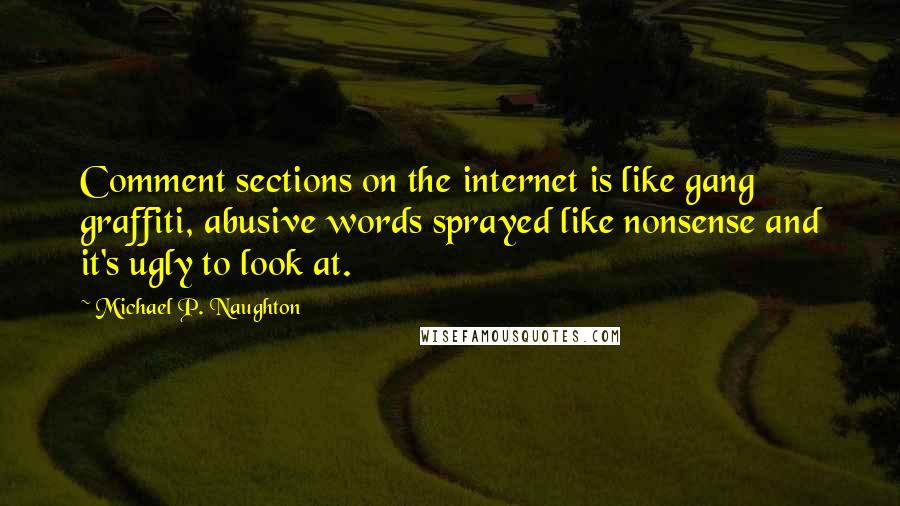 Michael P. Naughton quotes: Comment sections on the internet is like gang graffiti, abusive words sprayed like nonsense and it's ugly to look at.