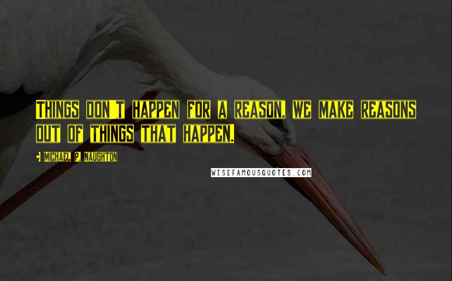 Michael P. Naughton quotes: Things don't happen for a reason, we make reasons out of things that happen.