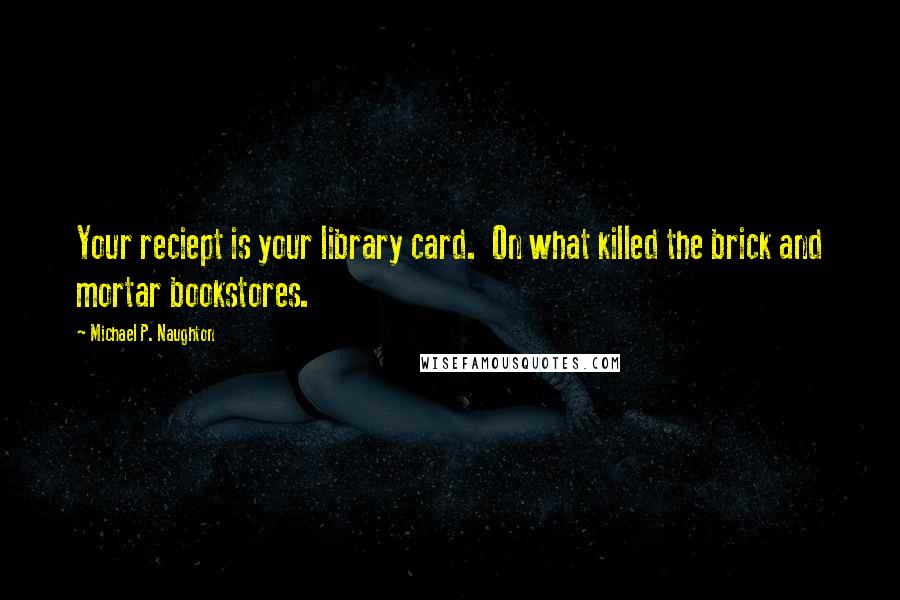 Michael P. Naughton quotes: Your reciept is your library card. On what killed the brick and mortar bookstores.