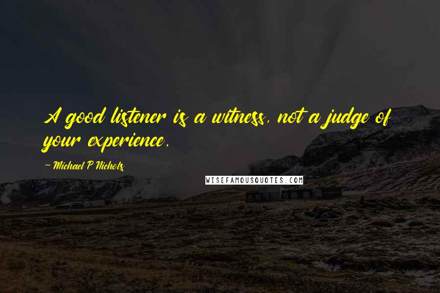 Michael P Nichols quotes: A good listener is a witness, not a judge of your experience.