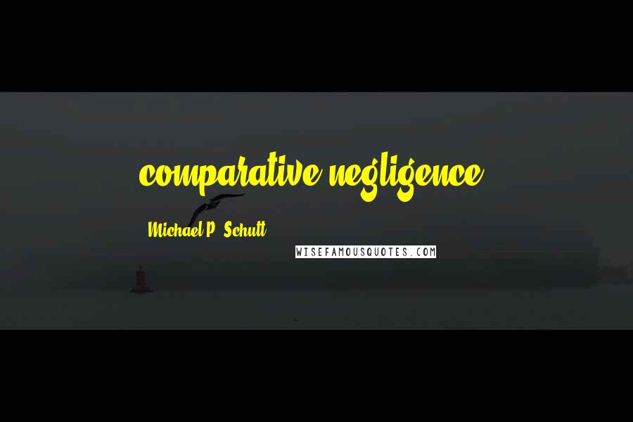 Michael P. Schutt quotes: comparative negligence.