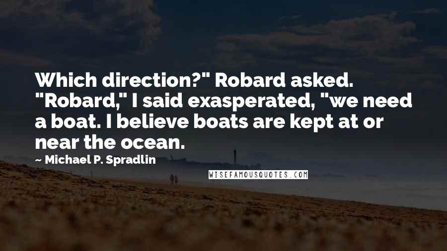 Michael P. Spradlin quotes: Which direction?" Robard asked. "Robard," I said exasperated, "we need a boat. I believe boats are kept at or near the ocean.