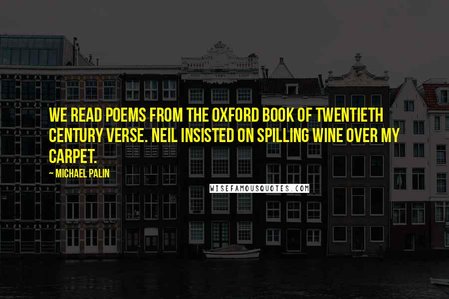 Michael Palin quotes: We read poems from the Oxford Book of Twentieth Century Verse. Neil insisted on spilling wine over my carpet. Michael Palin quotes: We read poems from the Oxford Book of Twentieth Century Verse. Neil insisted on spilling wine over my carpet.