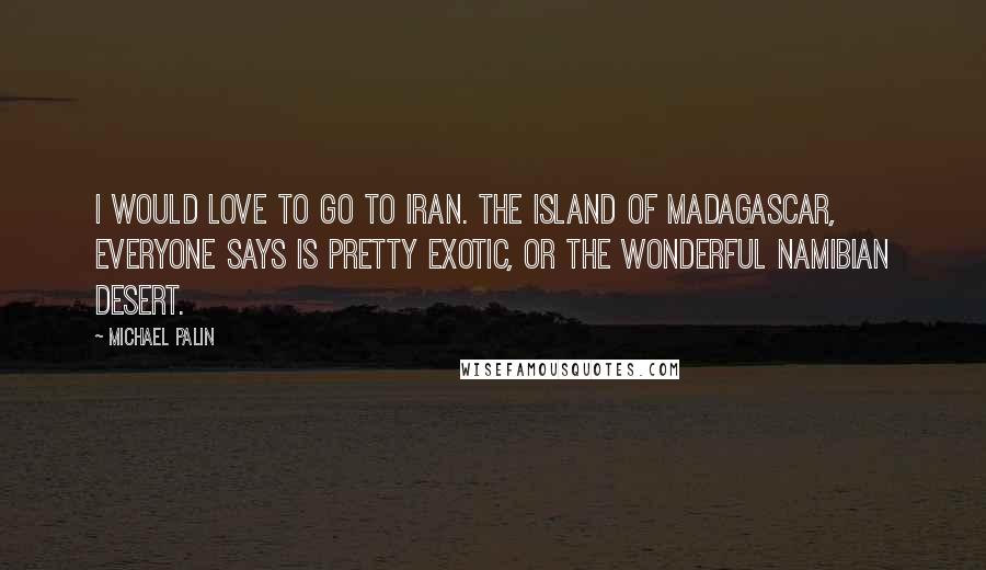 Michael Palin quotes: I would love to go to Iran. The island of Madagascar, everyone says is pretty exotic, or the wonderful Namibian desert.