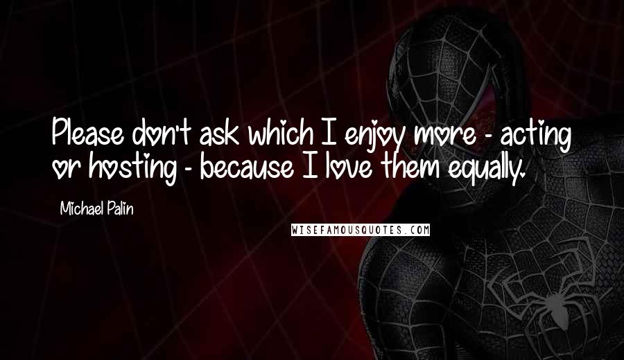 Michael Palin quotes: Please don't ask which I enjoy more - acting or hosting - because I love them equally.