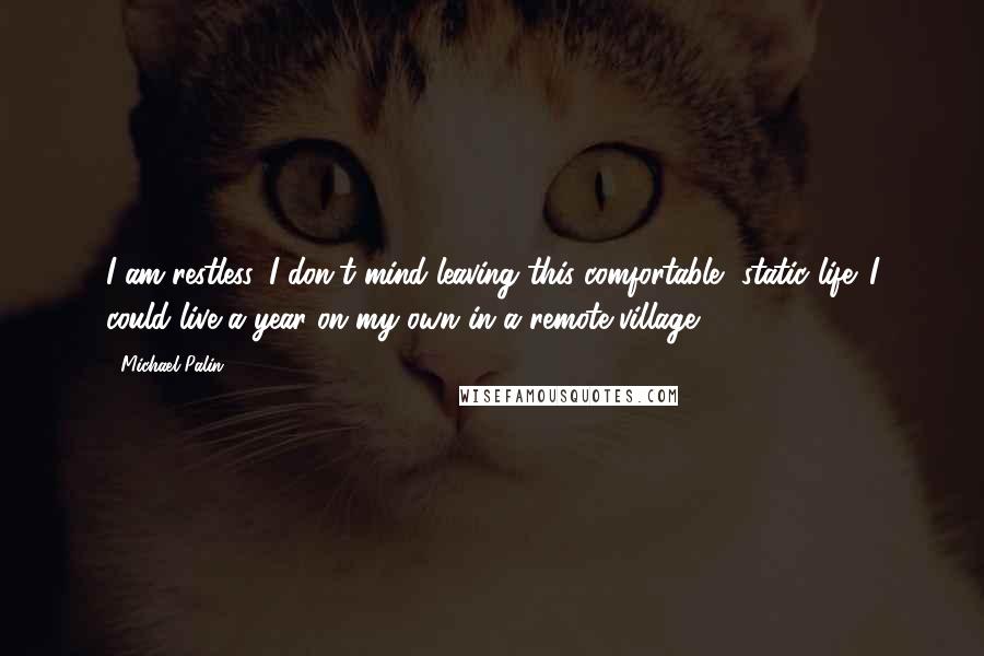 Michael Palin quotes: I am restless. I don't mind leaving this comfortable, static life. I could live a year on my own in a remote village.