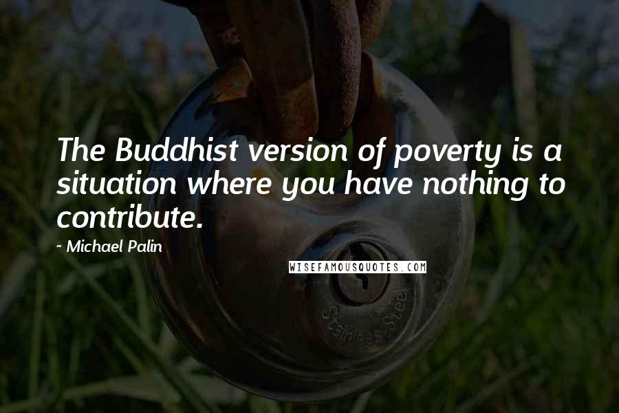 Michael Palin quotes: The Buddhist version of poverty is a situation where you have nothing to contribute.