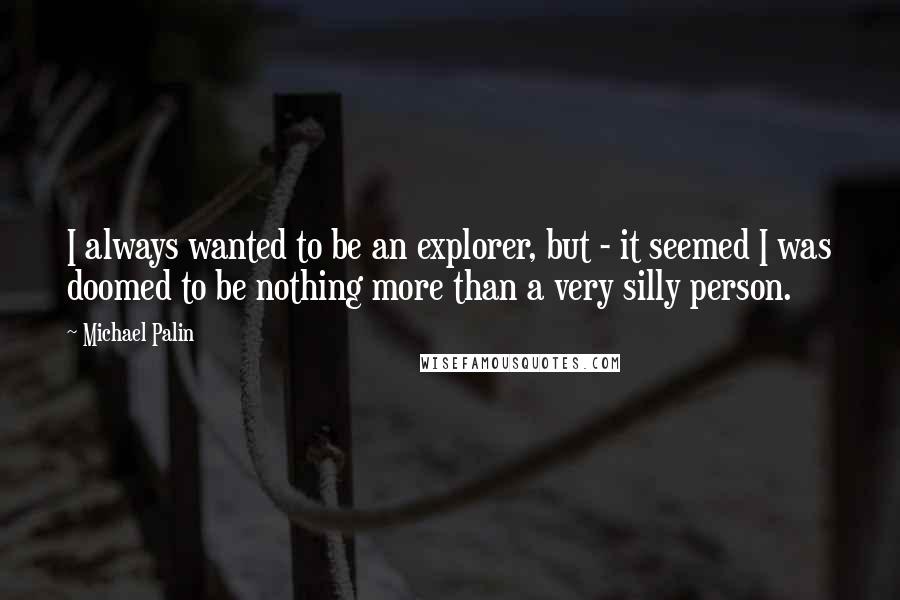 Michael Palin quotes: I always wanted to be an explorer, but - it seemed I was doomed to be nothing more than a very silly person.