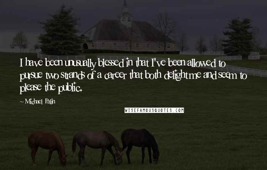 Michael Palin quotes: I have been unusually blessed in that I've been allowed to pursue two strands of a career that both delight me and seem to please the public. Michael Palin quotes: I have been unusually blessed in that I've been allowed to pursue two strands of a career that both delight me and seem to please the public.