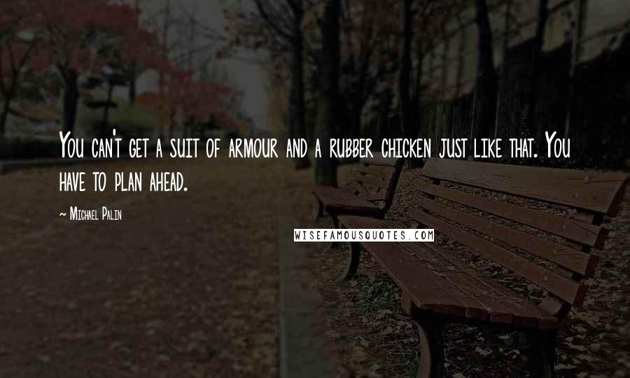Michael Palin quotes: You can't get a suit of armour and a rubber chicken just like that. You have to plan ahead. Michael Palin quotes: You can't get a suit of armour and a rubber chicken just like that. You have to plan ahead.
