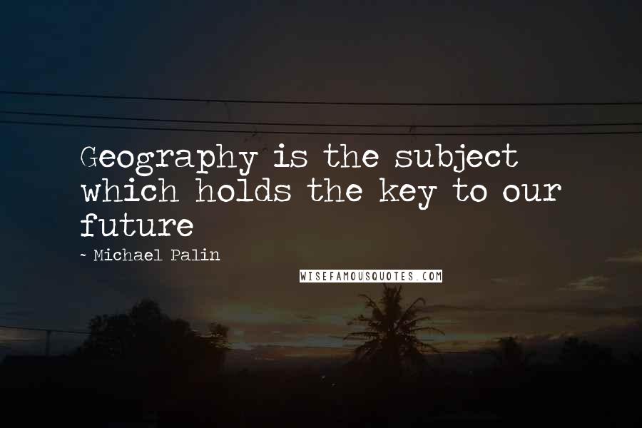 Michael Palin quotes: Geography is the subject which holds the key to our future