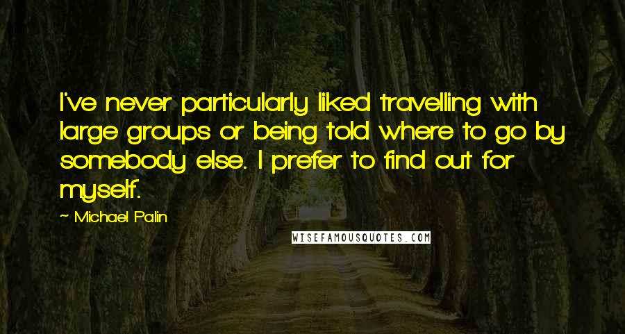 Michael Palin quotes: I've never particularly liked travelling with large groups or being told where to go by somebody else. I prefer to find out for myself.