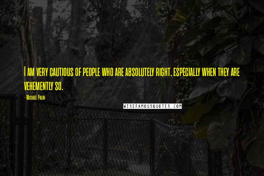 Michael Palin quotes: I am very cautious of people who are absolutely right, especially when they are vehemently so. Michael Palin quotes: I am very cautious of people who are absolutely right, especially when they are vehemently so.