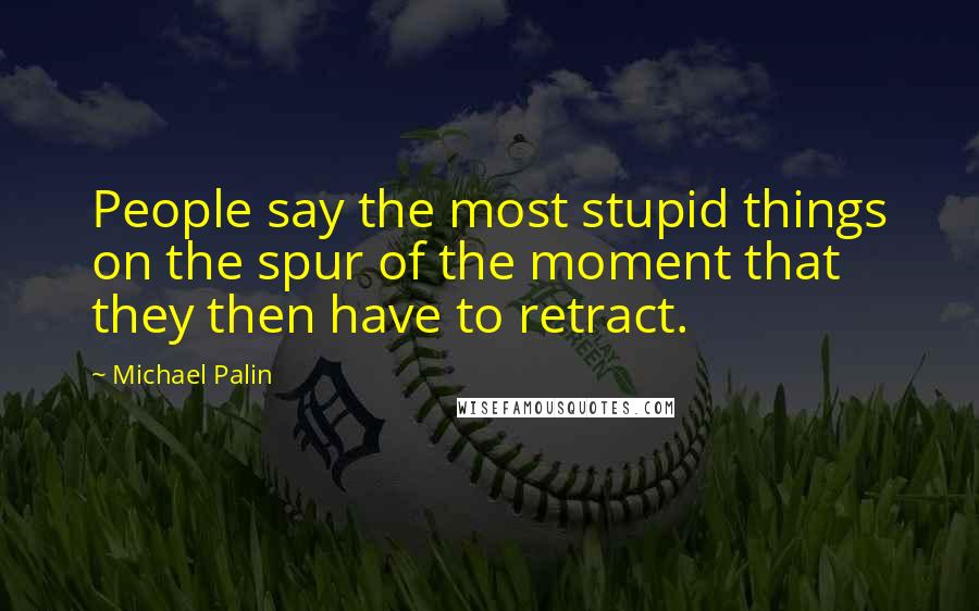 Michael Palin quotes: People say the most stupid things on the spur of the moment that they then have to retract.