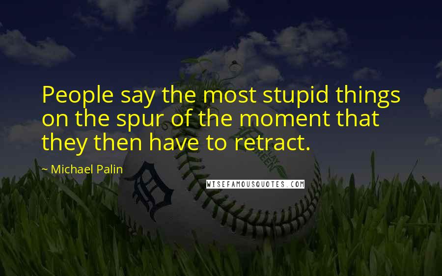 Michael Palin quotes: People say the most stupid things on the spur of the moment that they then have to retract. Michael Palin quotes: People say the most stupid things on the spur of the moment that they then have to retract.