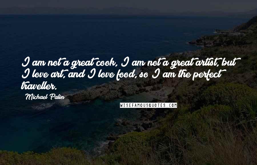 Michael Palin quotes: I am not a great cook, I am not a great artist, but I love art, and I love food, so I am the perfect traveller. Michael Palin quotes: I am not a great cook, I am not a great artist, but I love art, and I love food, so I am the perfect traveller.