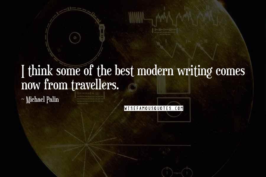 Michael Palin quotes: I think some of the best modern writing comes now from travellers.