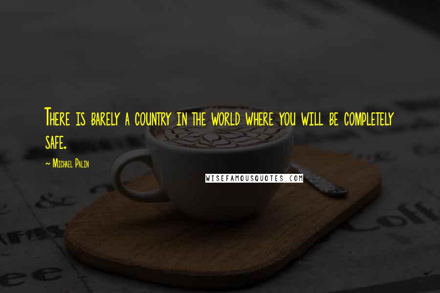 Michael Palin quotes: There is barely a country in the world where you will be completely safe.
