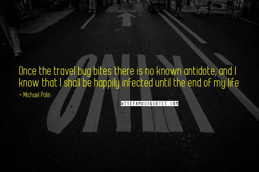 Michael Palin quotes: Once the travel bug bites there is no known antidote, and I know that I shall be happily infected until the end of my life Michael Palin quotes: Once the travel bug bites there is no known antidote, and I know that I shall be happily infected until the end of my life