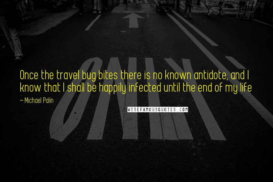 Michael Palin quotes: Once the travel bug bites there is no known antidote, and I know that I shall be happily infected until the end of my life