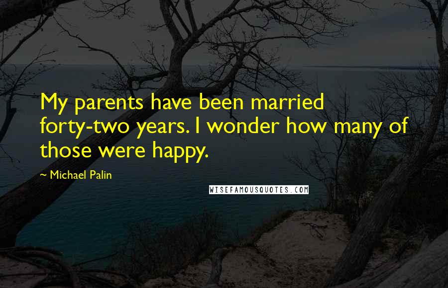 Michael Palin quotes: My parents have been married forty-two years. I wonder how many of those were happy.