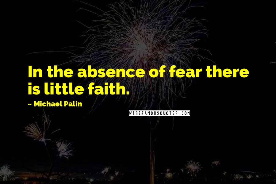 Michael Palin quotes: In the absence of fear there is little faith.
