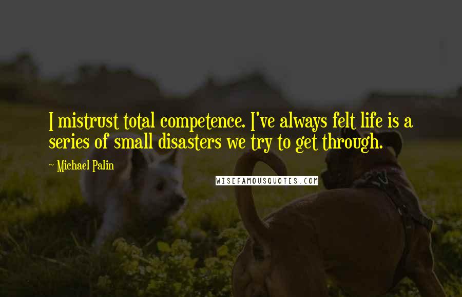 Michael Palin quotes: I mistrust total competence. I've always felt life is a series of small disasters we try to get through.