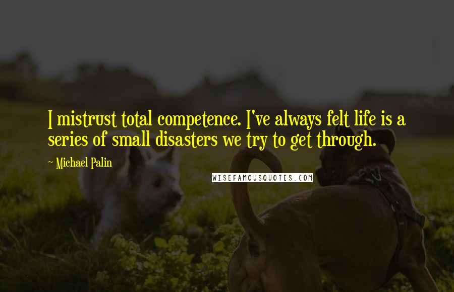Michael Palin quotes: I mistrust total competence. I've always felt life is a series of small disasters we try to get through. Michael Palin quotes: I mistrust total competence. I've always felt life is a series of small disasters we try to get through.