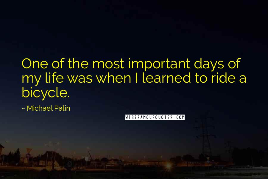 Michael Palin quotes: One of the most important days of my life was when I learned to ride a bicycle. Michael Palin quotes: One of the most important days of my life was when I learned to ride a bicycle.