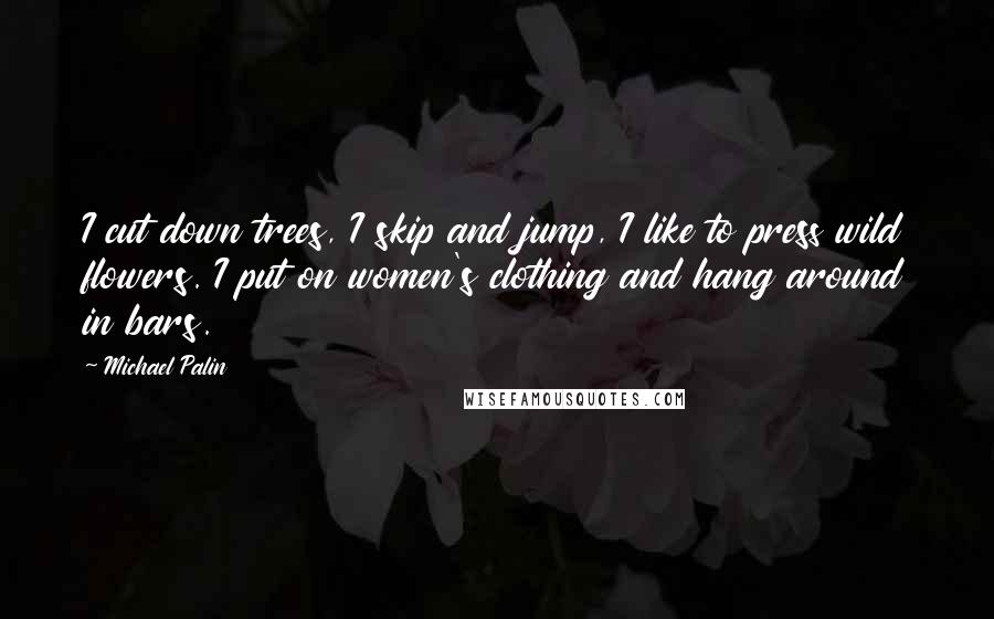 Michael Palin quotes: I cut down trees, I skip and jump, I like to press wild flowers. I put on women's clothing and hang around in bars.