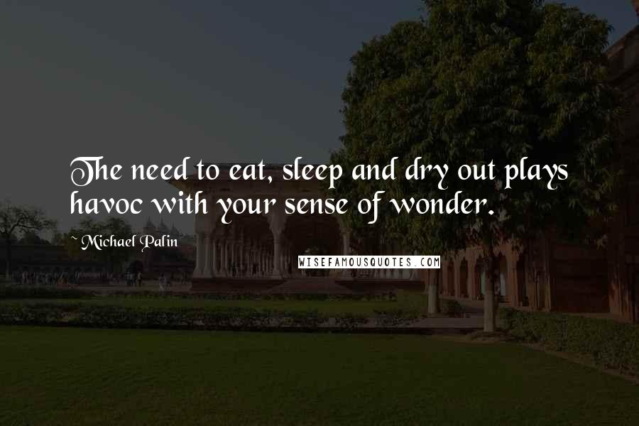 Michael Palin quotes: The need to eat, sleep and dry out plays havoc with your sense of wonder. Michael Palin quotes: The need to eat, sleep and dry out plays havoc with your sense of wonder.