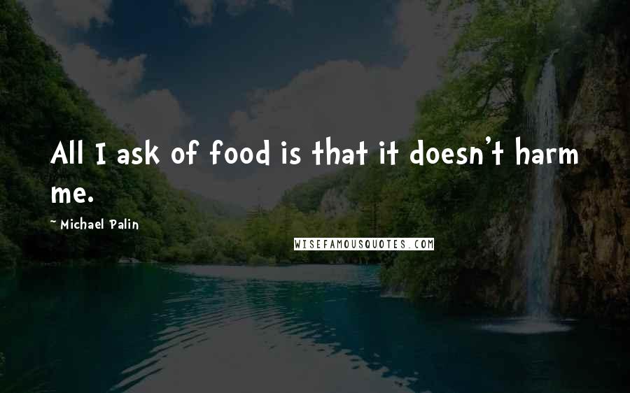 Michael Palin quotes: All I ask of food is that it doesn't harm me. Michael Palin quotes: All I ask of food is that it doesn't harm me.