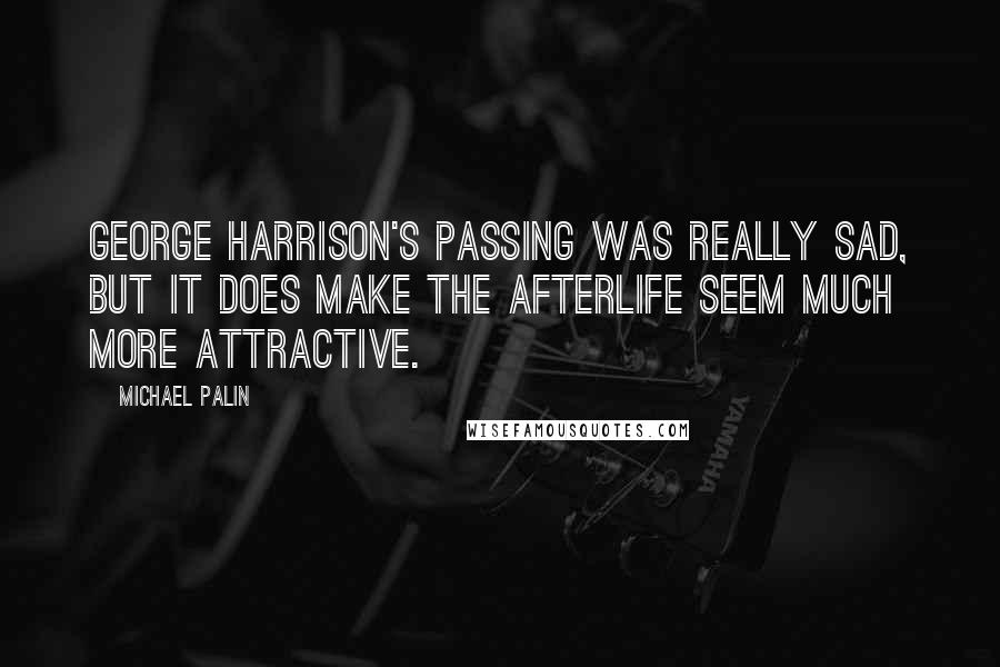 Michael Palin quotes: George Harrison's passing was really sad, but it does make the afterlife seem much more attractive. Michael Palin quotes: George Harrison's passing was really sad, but it does make the afterlife seem much more attractive.