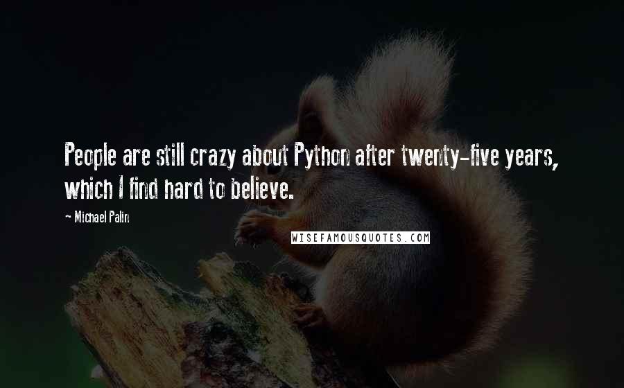 Michael Palin quotes: People are still crazy about Python after twenty-five years, which I find hard to believe.