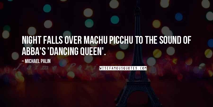 Michael Palin quotes: Night falls over Machu Picchu to the sound of Abba's 'Dancing Queen'. Michael Palin quotes: Night falls over Machu Picchu to the sound of Abba's 'Dancing Queen'.